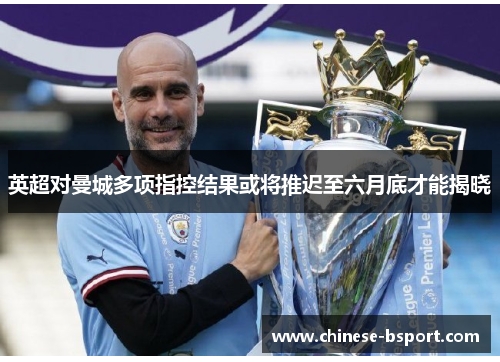 英超对曼城多项指控结果或将推迟至六月底才能揭晓
