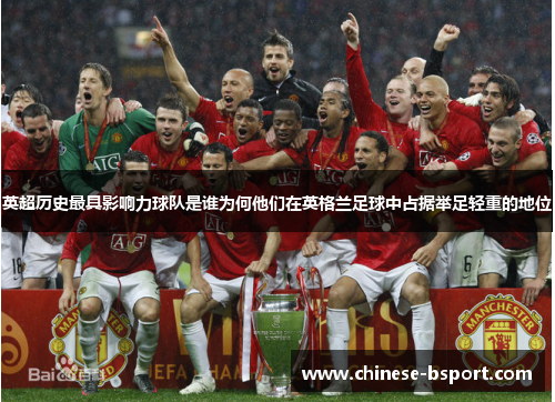 英超历史最具影响力球队是谁为何他们在英格兰足球中占据举足轻重的地位