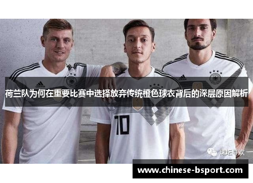 荷兰队为何在重要比赛中选择放弃传统橙色球衣背后的深层原因解析