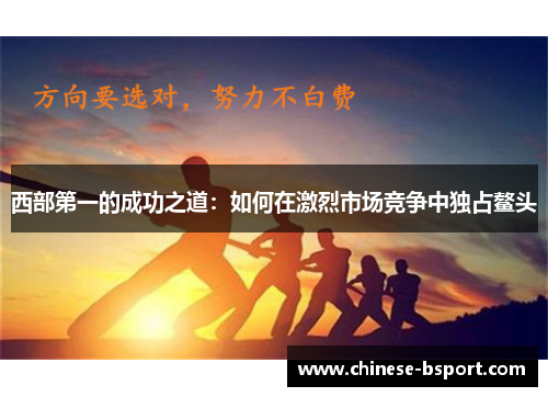 西部第一的成功之道：如何在激烈市场竞争中独占鳌头