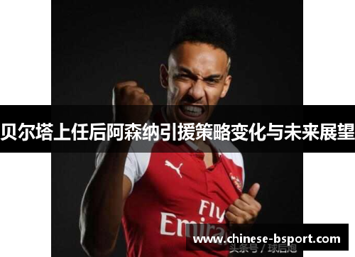 贝尔塔上任后阿森纳引援策略变化与未来展望