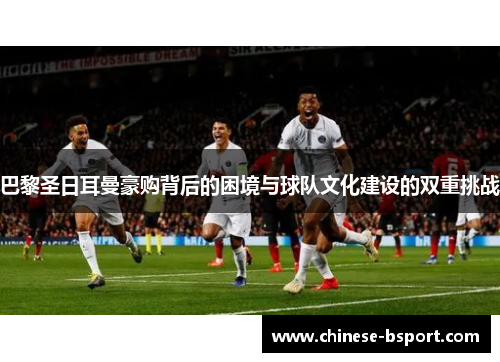 巴黎圣日耳曼豪购背后的困境与球队文化建设的双重挑战