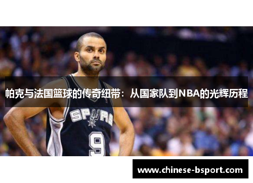 帕克与法国篮球的传奇纽带：从国家队到NBA的光辉历程