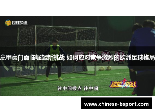 意甲豪门面临崛起新挑战 如何应对竞争激烈的欧洲足球格局