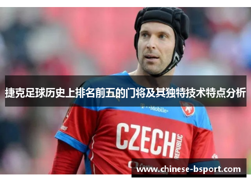 捷克足球历史上排名前五的门将及其独特技术特点分析