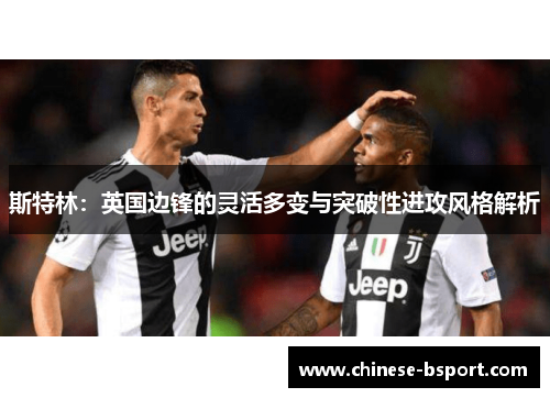 斯特林：英国边锋的灵活多变与突破性进攻风格解析
