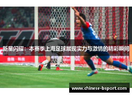新星闪耀：本赛季上海足球展现实力与激情的精彩瞬间