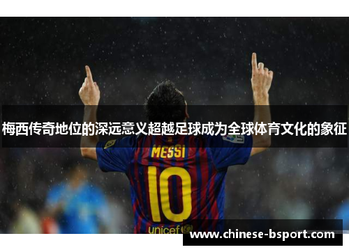梅西传奇地位的深远意义超越足球成为全球体育文化的象征