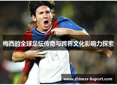 梅西的全球足坛传奇与跨界文化影响力探索