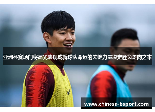亚洲杯赛场门将高光表现成就球队命运的关键力量决定胜负走向之本