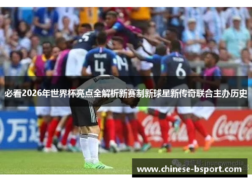 必看2026年世界杯亮点全解析新赛制新球星新传奇联合主办历史