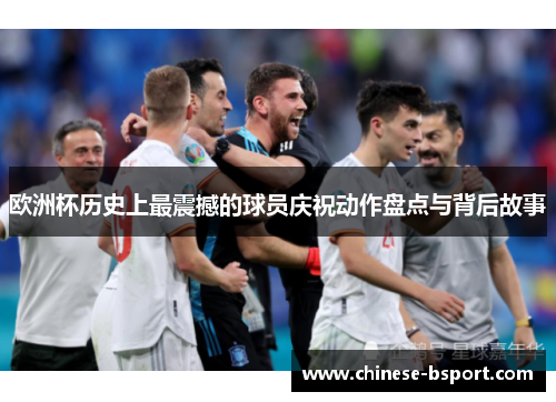 欧洲杯历史上最震撼的球员庆祝动作盘点与背后故事