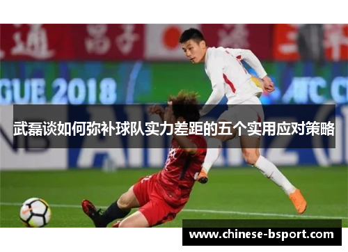 武磊谈如何弥补球队实力差距的五个实用应对策略