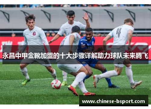 永昌中甲金靴加盟的十大步骤详解助力球队未来腾飞