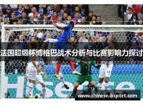 法国超级杯博格巴战术分析与比赛影响力探讨 法国超级杯博格巴战术分析与比赛影响力探讨