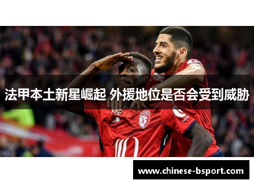 法甲本土新星崛起 外援地位是否会受到威胁