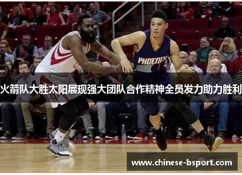 火箭队大胜太阳展现强大团队合作精神全员发力助力胜利