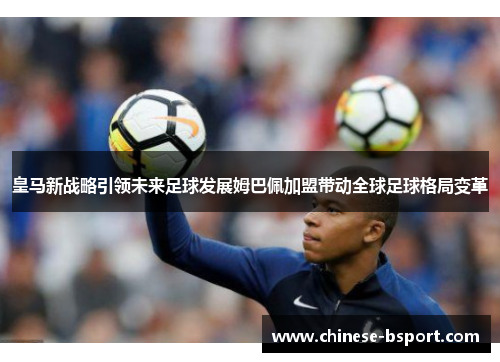 皇马新战略引领未来足球发展姆巴佩加盟带动全球足球格局变革