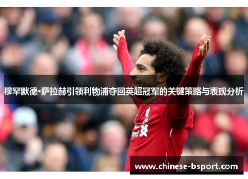 穆罕默德·萨拉赫引领利物浦夺回英超冠军的关键策略与表现分析 穆罕默德·萨拉赫引领利物浦夺回英超冠军的关键策略与表现分析