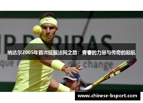 纳达尔2005年首次征服法网之路:青春的力量与传奇的起航 纳达尔2005年首次征服法网之路:青春的力量与传奇的起航