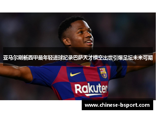 亚马尔刷新西甲最年轻进球纪录巴萨天才横空出世引爆足坛未来可期