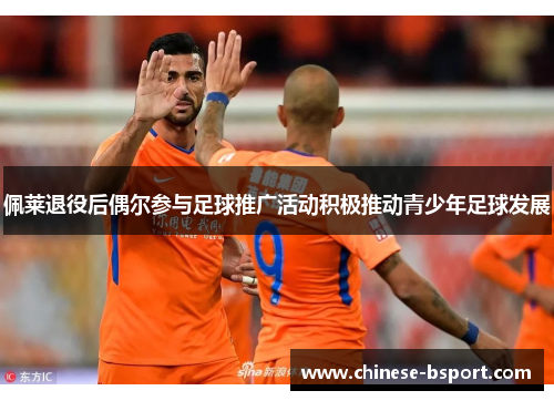 佩莱退役后偶尔参与足球推广活动积极推动青少年足球发展 佩莱退役后偶尔参与足球推广活动积极推动青少年足球发展