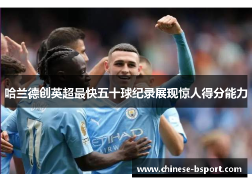 哈兰德创英超最快五十球纪录展现惊人得分能力 哈兰德创英超最快五十球纪录展现惊人得分能力