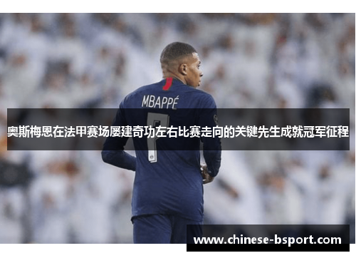 奥斯梅恩在法甲赛场屡建奇功左右比赛走向的关键先生成就冠军征程 奥斯梅恩在法甲赛场屡建奇功左右比赛走向的关键先生成就冠军征程