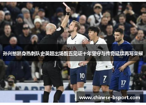 孙兴慜跻身热刺队史英超出场前五见证十年坚守与传奇延续再写荣耀 孙兴慜跻身热刺队史英超出场前五见证十年坚守与传奇延续再写荣耀