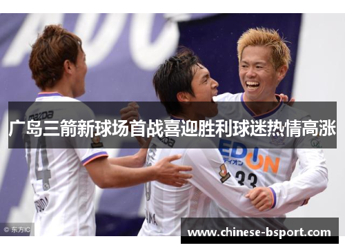 广岛三箭新球场首战喜迎胜利球迷热情高涨 广岛三箭新球场首战喜迎胜利球迷热情高涨