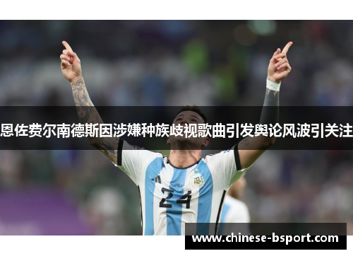 恩佐费尔南德斯因涉嫌种族歧视歌曲引发舆论风波引关注