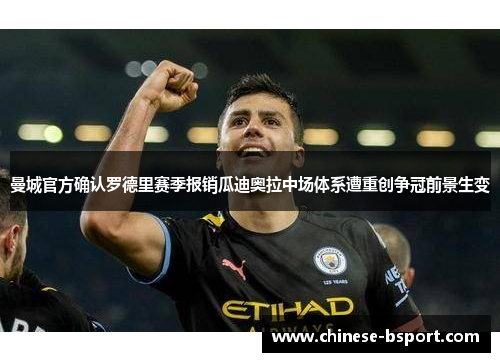 曼城官方确认罗德里赛季报销瓜迪奥拉中场体系遭重创争冠前景生变