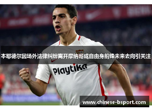 本耶德尔因场外法律纠纷离开摩纳哥成自由身前锋未来去向引关注