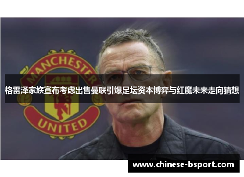 格雷泽家族宣布考虑出售曼联引爆足坛资本博弈与红魔未来走向猜想 格雷泽家族宣布考虑出售曼联引爆足坛资本博弈与红魔未来走向猜想