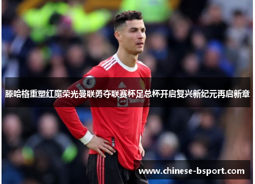 滕哈格重塑红魔荣光曼联勇夺联赛杯足总杯开启复兴新纪元再启新章 滕哈格重塑红魔荣光曼联勇夺联赛杯足总杯开启复兴新纪元再启新章