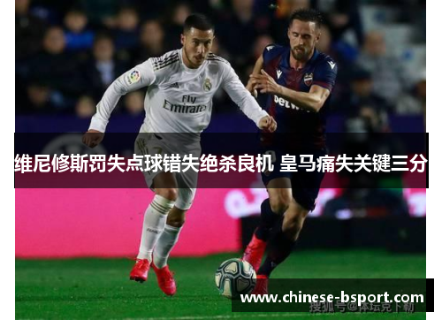 维尼修斯罚失点球错失绝杀良机 皇马痛失关键三分 维尼修斯罚失点球错失绝杀良机 皇马痛失关键三分