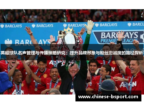 英超球队名声管理与传播策略研究：提升品牌形象与粉丝忠诚度的路径探析