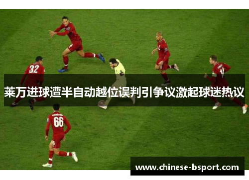 莱万进球遭半自动越位误判引争议激起球迷热议