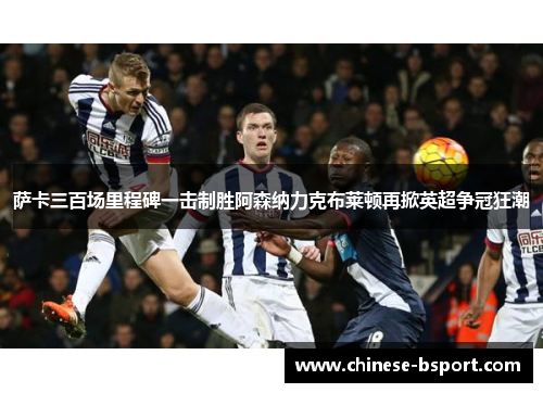 萨卡三百场里程碑一击制胜阿森纳力克布莱顿再掀英超争冠狂潮