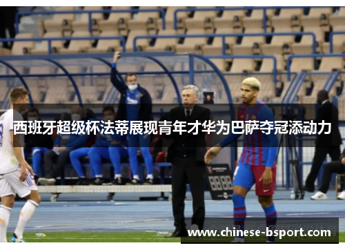 西班牙超级杯法蒂展现青年才华为巴萨夺冠添动力