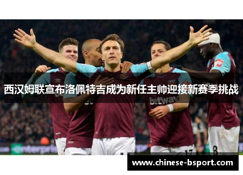 西汉姆联宣布洛佩特吉成为新任主帅迎接新赛季挑战