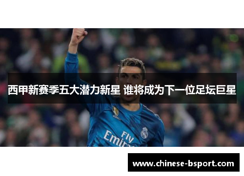西甲新赛季五大潜力新星 谁将成为下一位足坛巨星