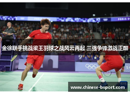 金徐联手挑战梁王羽球之战风云再起 三强争锋激战正酣