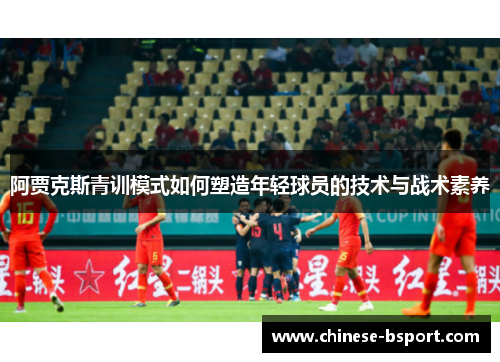 阿贾克斯青训模式如何塑造年轻球员的技术与战术素养