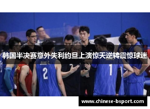 韩国半决赛意外失利约旦上演惊天逆转震惊球迷 韩国半决赛意外失利约旦上演惊天逆转震惊球迷