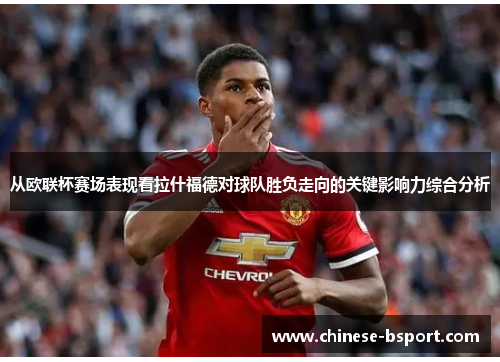 从欧联杯赛场表现看拉什福德对球队胜负走向的关键影响力综合分析 从欧联杯赛场表现看拉什福德对球队胜负走向的关键影响力综合分析