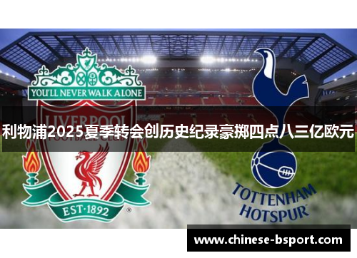 利物浦2025夏季转会创历史纪录豪掷四点八三亿欧元 利物浦2025夏季转会创历史纪录豪掷四点八三亿欧元