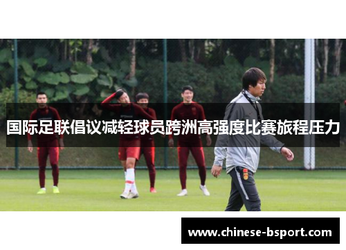 国际足联倡议减轻球员跨洲高强度比赛旅程压力 国际足联倡议减轻球员跨洲高强度比赛旅程压力