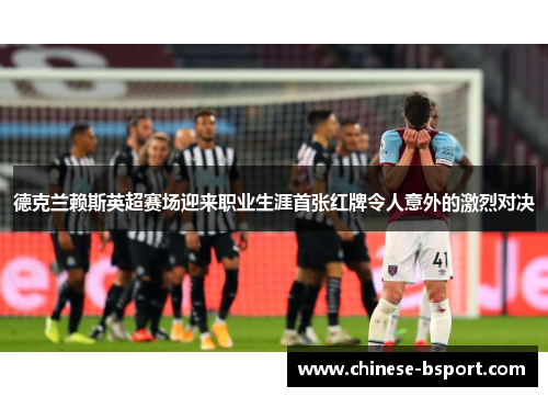 德克兰赖斯英超赛场迎来职业生涯首张红牌令人意外的激烈对决 德克兰赖斯英超赛场迎来职业生涯首张红牌令人意外的激烈对决