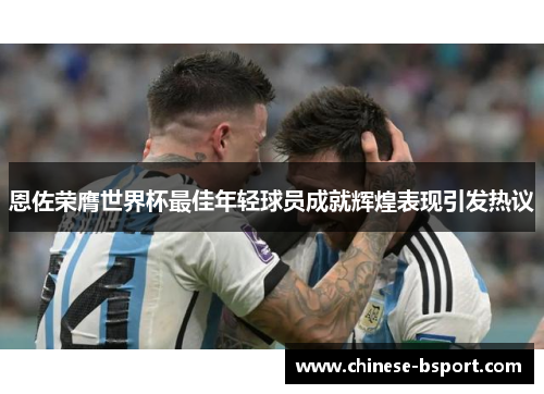 恩佐荣膺世界杯最佳年轻球员成就辉煌表现引发热议 恩佐荣膺世界杯最佳年轻球员成就辉煌表现引发热议